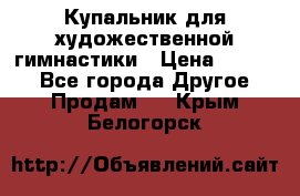 Купальник для художественной гимнастики › Цена ­ 7 000 - Все города Другое » Продам   . Крым,Белогорск